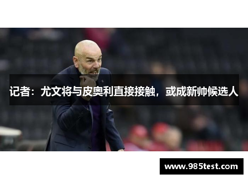 记者：尤文将与皮奥利直接接触，或成新帅候选人