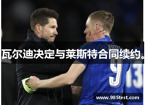 瓦尔迪决定与莱斯特合同续约。