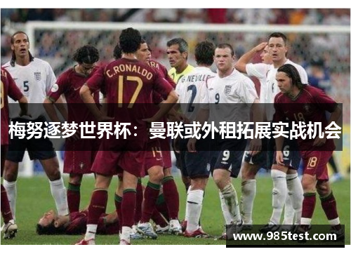 梅努逐梦世界杯：曼联或外租拓展实战机会